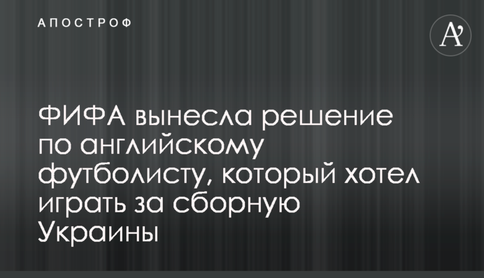 ФИФА вынесла решение по английскому футболисту, который хотел играть за сборную Украины