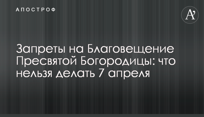 Запреты на Благовещение Пресвятой Богородицы: что нельзя делать 7 апреля