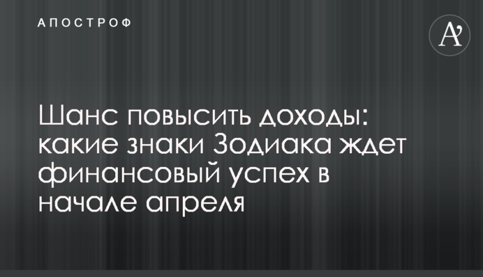 Шанс повысить доходы: какие знаки Зодиака ждет финансовый успех в начале апреля