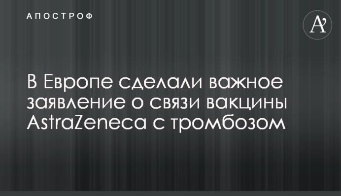 У Європі зробили важливу заяву про зв'язок вакцини AstraZeneca з тромбозом