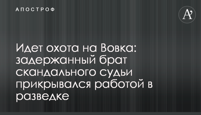 Йде полювання на Вовка: затриманий брат скандального судді прикривався роботою в розвідці