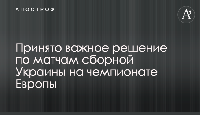Принято важное решение по матчам сборной Украины на чемпионате Европы
