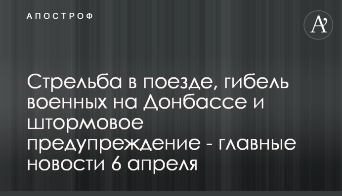Стрельба в поезде, гибель военных на Донбассе и штормовое предупреждение - главные новости 6 апреля