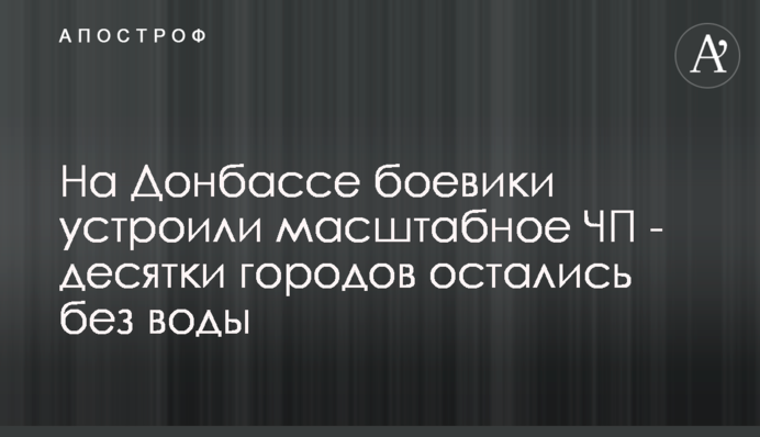На Донбасі бойовики влаштували масштабну НПП - десятки міст залишилися без води