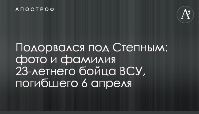 ​Підірвався під Степним: фото та прізвище 23-річного бійця ЗСУ, який загинув 6 квітня