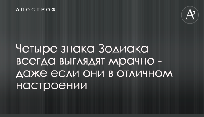 Чотири знака Зодіаку завжди виглядають похмуро - навіть якщо вони у відмінному настрої