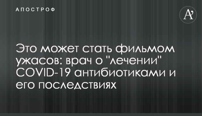 ​Це може стати фільмом жахів: лікар про "лікування" COVID-19 антибіотиками і його наслідки