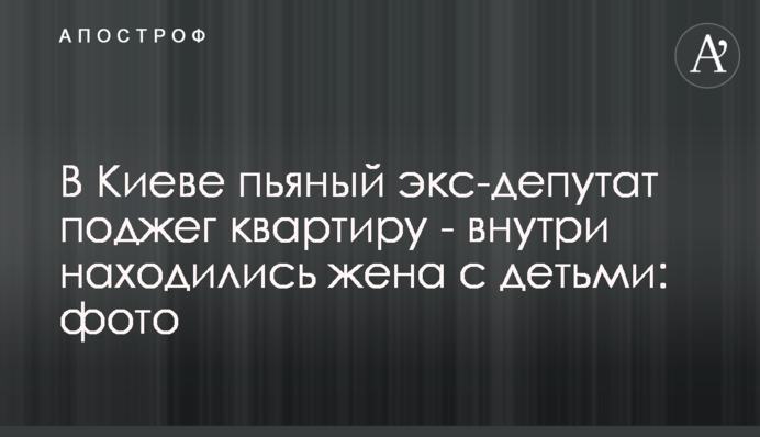 В Киеве пьяный экс-депутат поджег квартиру - внутри находились жена с детьми: фото