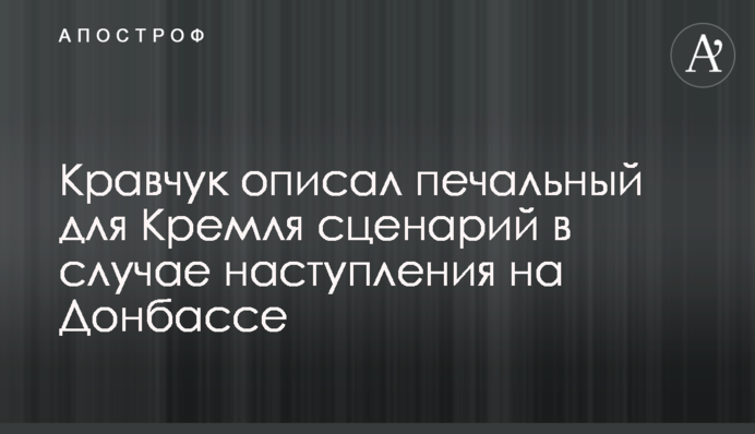 ​Кравчук описал печальный для Кремля сценарий в случае наступления на Донбассе