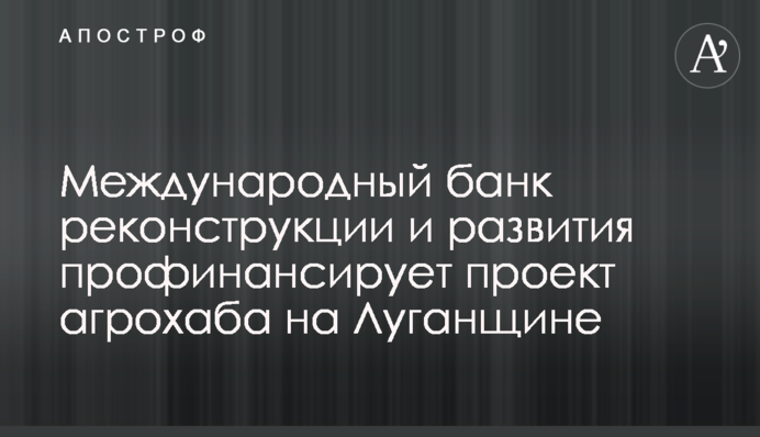 Международный банк реконструкции и развития профинансирует проект агрохаба на Луганщине