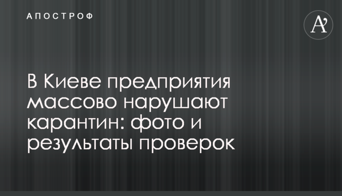 У Києві підприємства масово порушують карантин: фото і результати перевірок