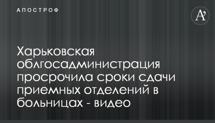 Харьковская облгосадминистрация просрочила сроки сдачи приемных отделений в больницах - видео