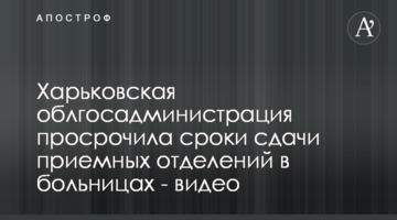 Харківська облдержадміністрація прострочила терміни здачі приймальних відділень в лікарнях - відео