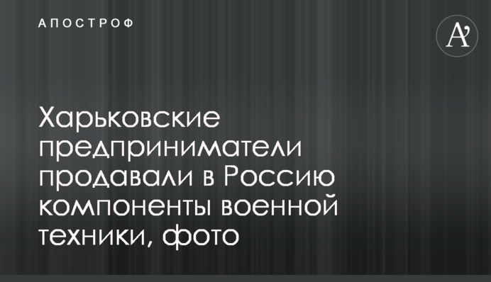 Харківські підприємці продавали в Росію компоненти військової техніки, фото