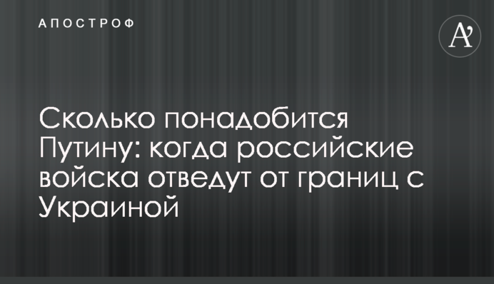 Скільки знадобиться Путіну: коли російські війська відведуть від кордонів з Україною