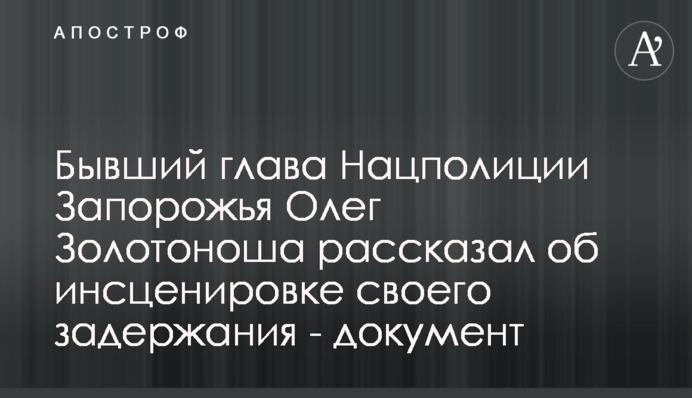 Колишній глава Нацполіціі Запоріжжя Олег Золотоноша розповів про інсценування свого затримання - документ