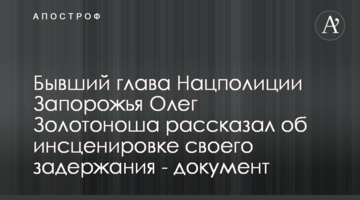 Колишній глава Нацполіціі Запоріжжя Олег Золотоноша розповів про інсценування свого затримання - документ