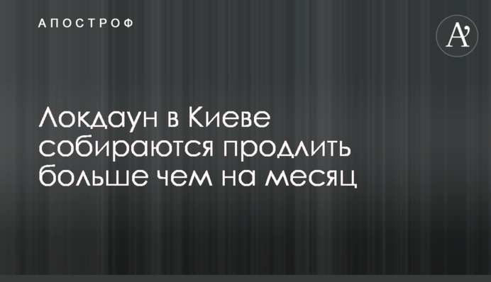 Локдаун в Києві збираються продовжити більш ніж на місяць