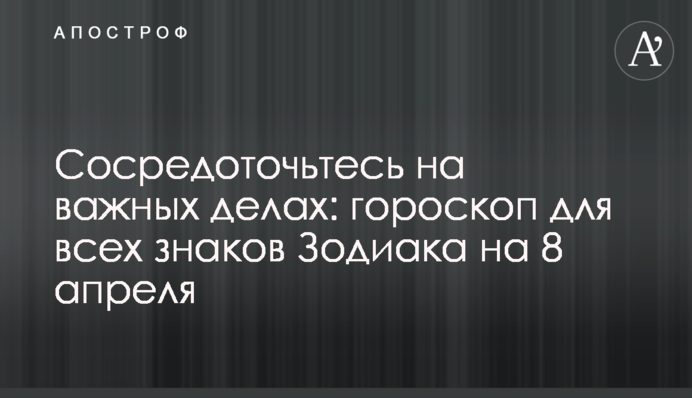 Сосредоточьтесь на важных делах: гороскоп для всех знаков Зодиака на 8 апреля