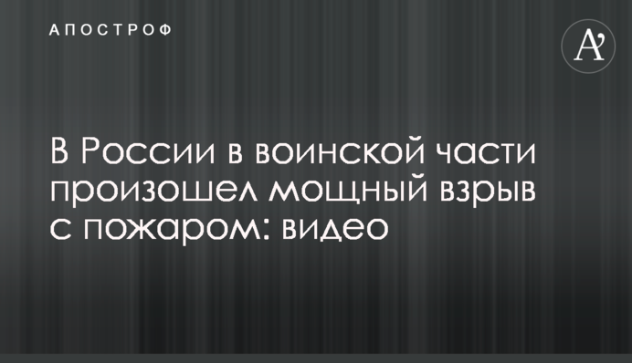 У Росії у військовій частині стався потужний вибух з пожежею: відео