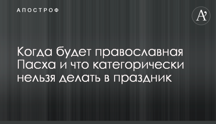 Когда будет православная Пасха и что категорически нельзя делать в праздник