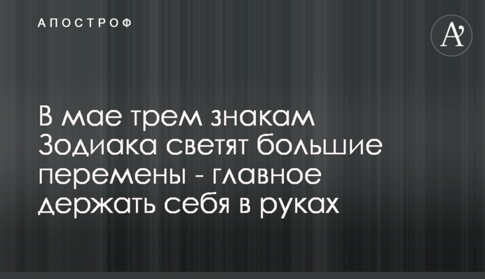 У травні трьом знакам Зодіаку світять великі зміни - головне тримати себе в руках