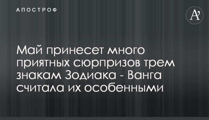 Май принесет много приятных сюрпризов трем знакам Зодиака - Ванга считала их особенными