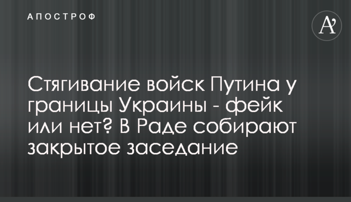 Стягивание войск Путина у границы Украины - фейк или нет? В Раде собирают закрытое заседание