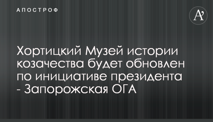 Хортицкий Музей истории козачества будет обновлен по инициативе президента - Запорожская ОГА
