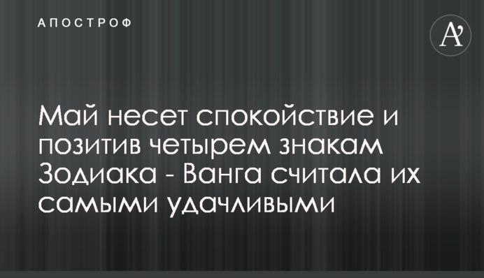 Травень несе спокій і позитив чотирьом знакам Зодіаку - Ванга вважала їх найщасливішими