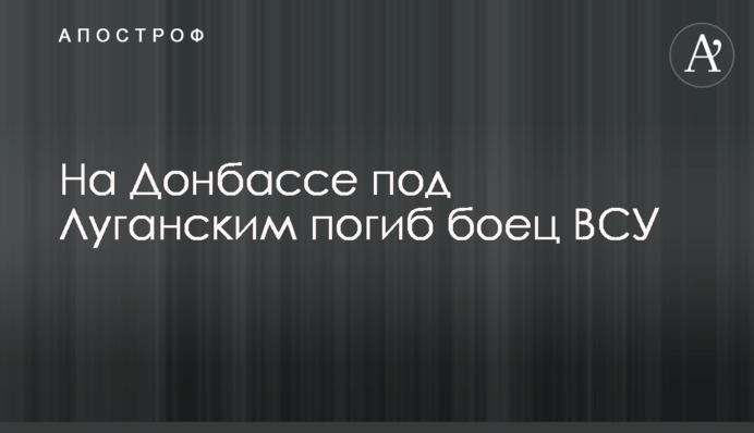 ​На Донбассе под Луганским погиб боец ВСУ