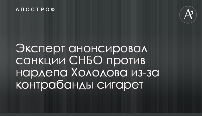 Эксперт анонсировал санкции СНБО против нардепа Холодова из-за контрабанды сигарет
