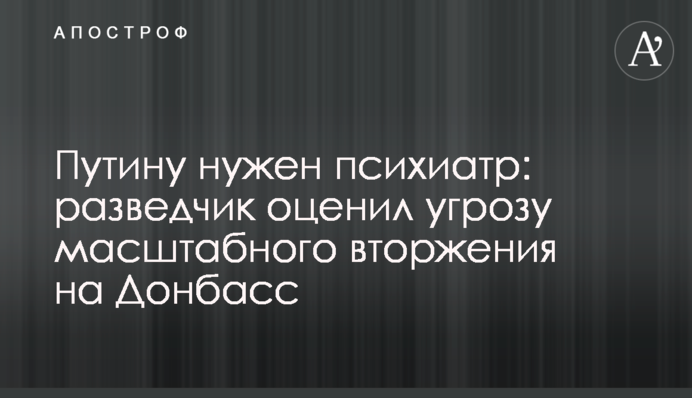 ​Путину нужен психиатр: разведчик оценил угрозу масштабного вторжения на Донбасс