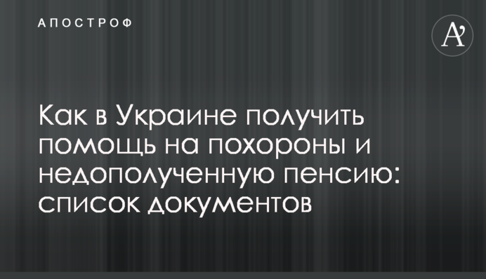 ​Как в Украине получить помощь на похороны и недополученную пенсию: список документов