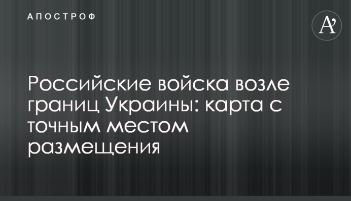 Російські війська біля кордонів України: карта з точним місцем розміщення