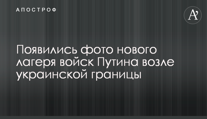 З'явилися фото нового табору військ Путіна біля українського кордону