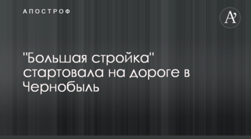 "Велике будівництво" стартувало на дорозі до Чорнобиля