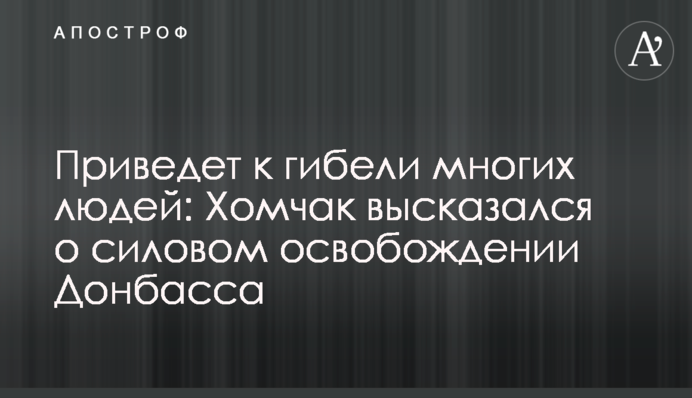 Приведет к гибели многих людей: Хомчак высказался о силовом освобождении Донбасса