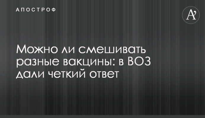 Можно ли смешивать разные вакцины: в ВОЗ дали четкий ответ