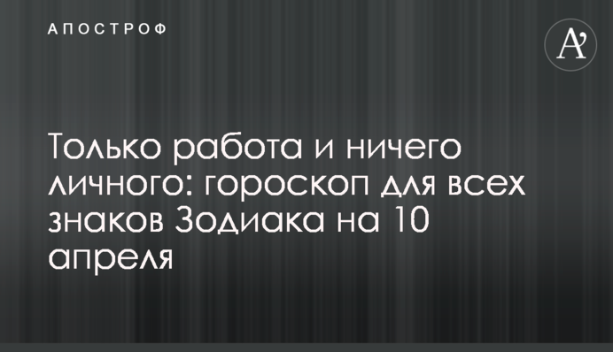 Только работа и ничего личного: гороскоп для всех знаков Зодиака на 10 апреля