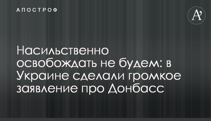 Насильственно освобождать не будем: в Украине сделали громкое заявление про Донбасс