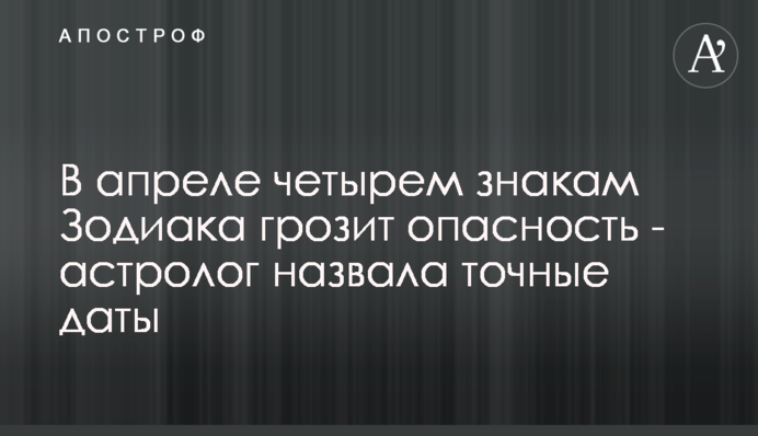 У квітні чотирьом знакам Зодіаку загрожує небезпека - астролог назвала точні дати