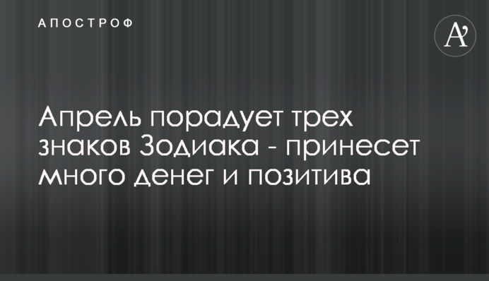 Апрель порадует трех знаков Зодиака - принесет много денег и позитива