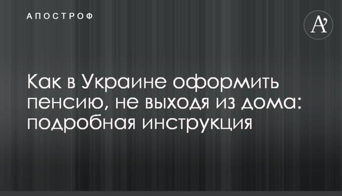 Як в Україні оформити пенсію, не виходячи з дому: докладна інструкція