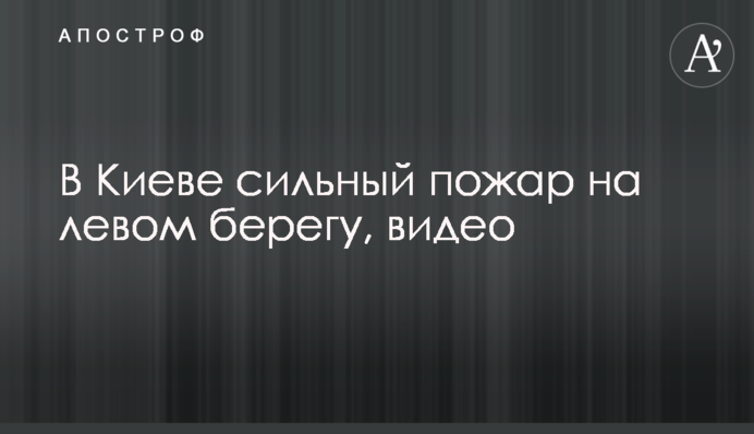 У Києві сильна пожежа на лівому березі, відео
