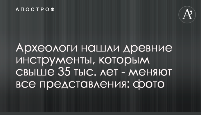 Археологи нашли древние инструменты, которым свыше 35 тыс. лет - меняют все представления: фото