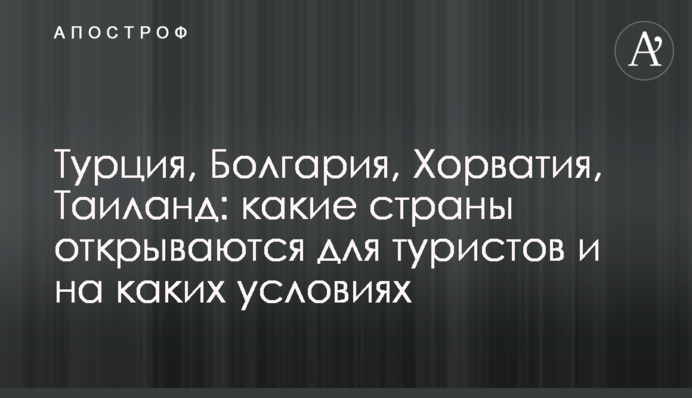 Турция, Болгария, Хорватия, Таиланд: какие страны открываются для туристов и на каких условиях