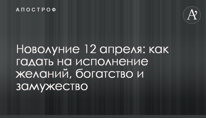 Новолуние 12 апреля: как гадать на исполнение желаний, богатство и замужество