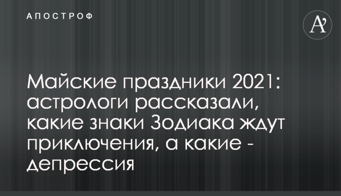 Майские праздники 2021: астрологи рассказали, какие знаки Зодиака ждут приключения, а какие - депрессия
