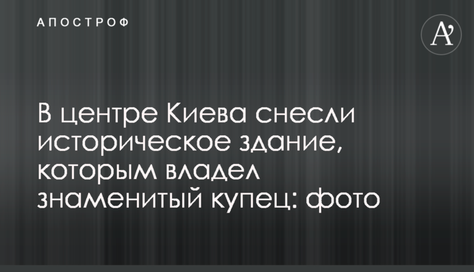 В центре Киева снесли историческое здание, которым владел знаменитый купец: фото